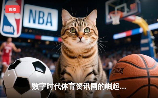 数字时代体育资讯网的崛起：从信息传播到生态构建的深度变革
