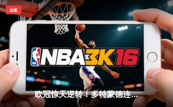 欧冠惊天逆转！多特蒙德连扳三球4-2淘汰马竞晋级四强