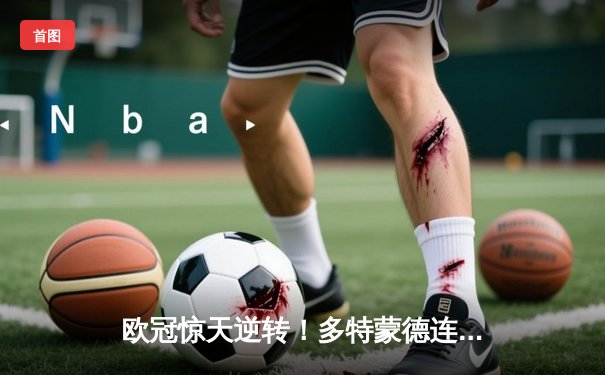 欧冠惊天逆转！多特蒙德连追三球4-3淘汰巴黎圣日耳曼，胡梅尔斯头槌制胜