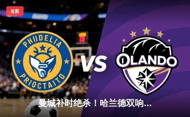 曼城补时绝杀！哈兰德双响助蓝月亮逆转水晶宫 继续领跑英超