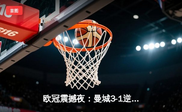 欧冠震撼夜：曼城3-1逆转皇马，德布劳内传射闪耀伯纳乌